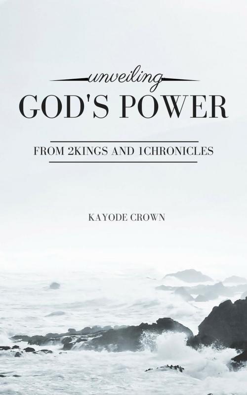 Cover of the book Unveiling God’s Power From 2Kings and 1Chronicles by Kayode Crown, Kayode Crown