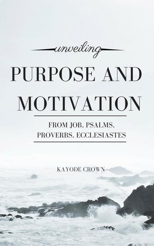 Cover of the book Unveiling Purpose and Motivation From Job, Psalms, Proverbs, Ecclesiastes by Kayode Crown, Kayode Crown