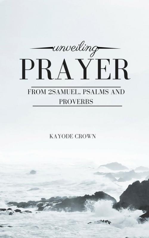 Cover of the book Unveiling Prayer From 2Samuel, Psalms and Proverbs by Kayode Crown, Kayode Crown