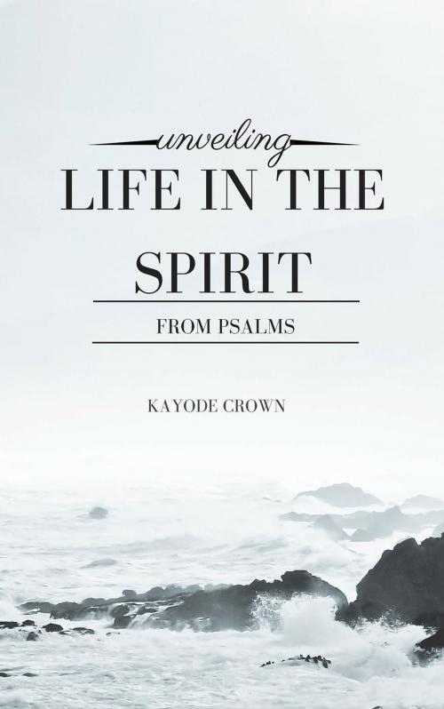 Cover of the book Unveiling Life in the Spirit From Psalms by Kayode Crown, Kayode Crown
