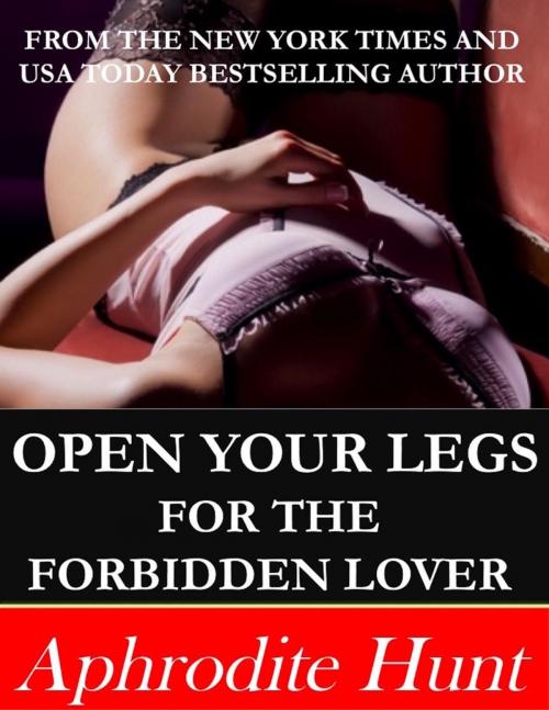 Cover of the book Open Your Legs for the Forbidden Lover by Aphrodite Hunt, Aphrodite Hunt