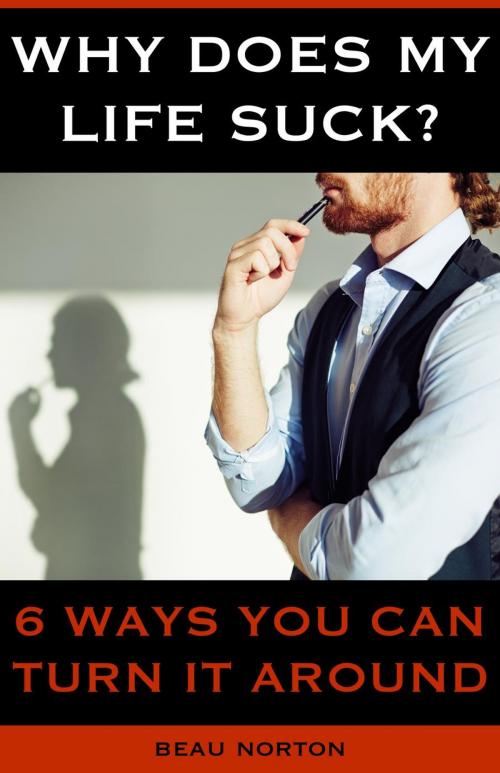 Cover of the book Why Does My Life Suck? 6 Ways to Turn it Around by Beau Norton, Beau Norton
