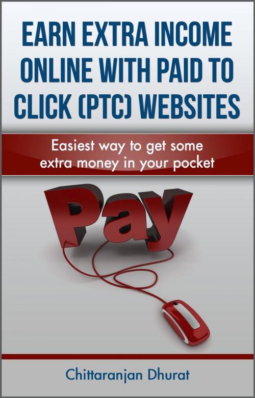 Cover of the book Earn Extra Income Online with Paid to Click Websites: Easiest Way to Get Some Extra Money in Your Pocket by Chittaranjan Dhurat, Chittaranjan Dhurat