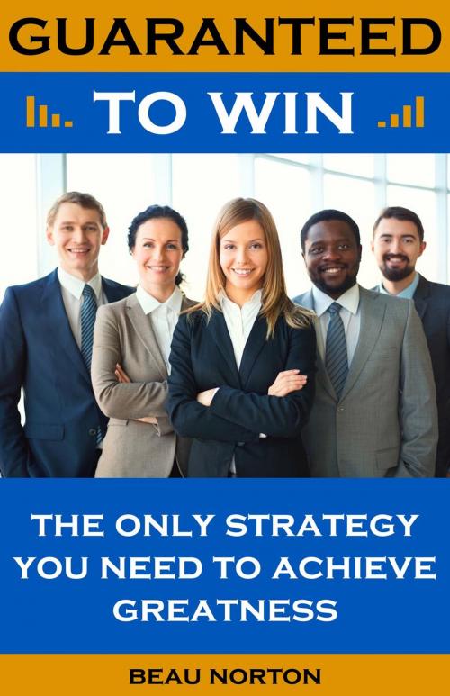 Cover of the book Guaranteed to Win: The Only Strategy You Need to Achieve Greatness by Beau Norton, Beau Norton