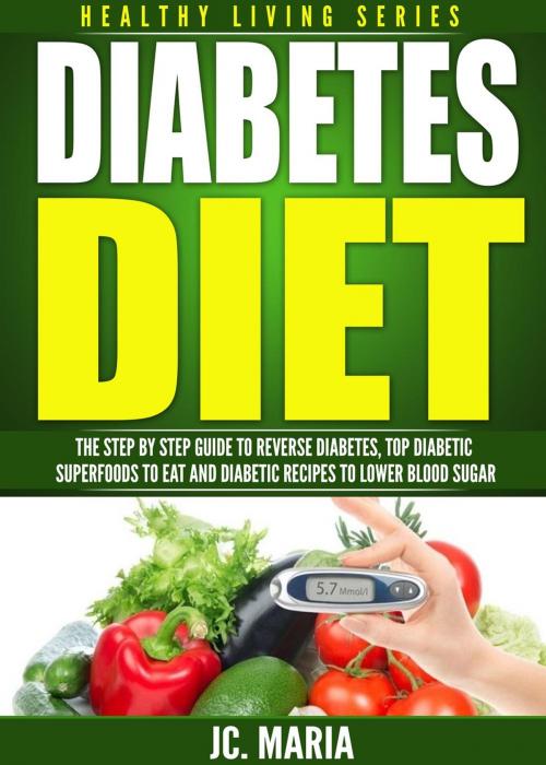 Cover of the book Diabetes Diet: The Step by Step Guide to Reverse Diabetes, Top Diabetic Superfoods to Eat and Diabetic Recipes to Lower Blood Sugar by JC. Maria, JC. Maria
