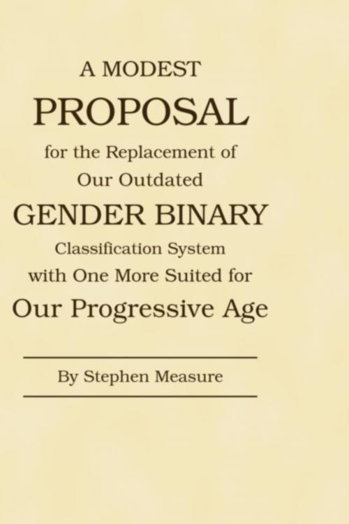 Cover of the book A Modest Proposal for the Replacement of Our Outdated Gender Binary Classification System with One More Suited for Our Progressive Age by Stephen Measure, Silver Layer Publications