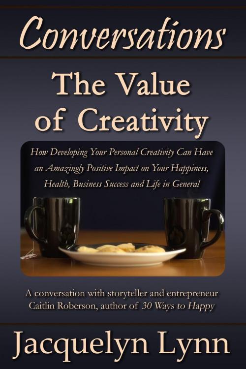 Cover of the book The Value of Creativity: How Developing Your Personal Creativity Can Have an Amazingly Positive Impact on Your Happiness, Health, Business Success and Life in General by Jacquelyn Lynn, TCS