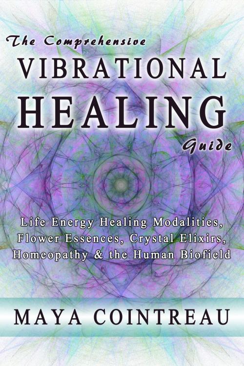 Cover of the book The Comprehensive Vibrational Healing Guide: Life Energy Healing Modalities, Flower Essences, Crystal Elixirs, Homeopathy & the Human Biofield by Maya Cointreau, Earth Lodge