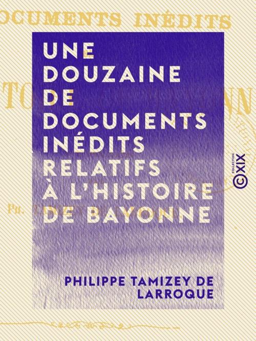 Cover of the book Une douzaine de documents inédits relatifs à l'histoire de Bayonne by Philippe Tamizey de Larroque, Collection XIX
