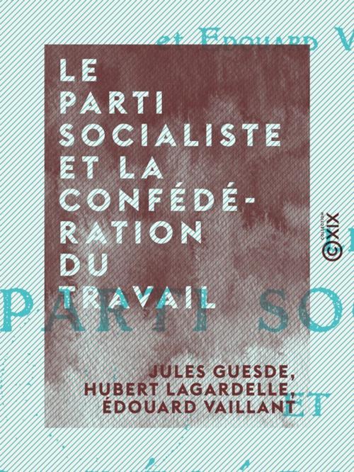 Cover of the book Le Parti socialiste et la Confédération du travail by Édouard Vaillant, Hubert Lagardelle, Jules Guesde, Collection XIX