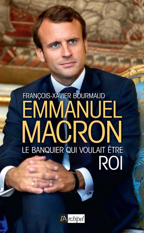 Cover of the book Emmanuel Macron, le banquier qui voulait être roi by François-Xavier Bourmaud, Archipel