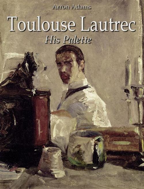 Cover of the book Toulouse-Lautrec: His Palette by Arron Adams, Arron Adams