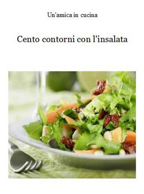 Cover of the book Cento contorni con l'insalata by Un'amica In Cucina, Un'amica In Cucina