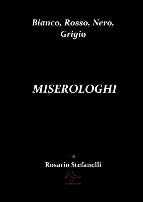 Cover of the book Bianco, Rosso, Nero, Grigio MISEROLOGHI by Rosario Stefanelli, Rosario Stefanelli