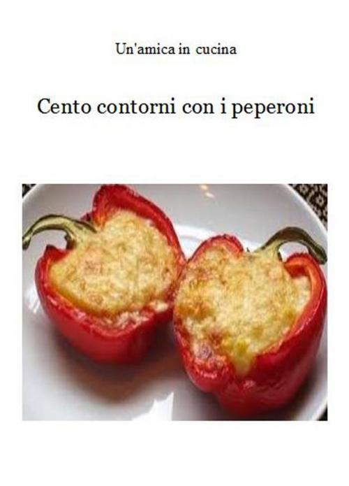 Cover of the book Cento contorni con i peperoni by Un'amica In Cucina, Un'amica In Cucina