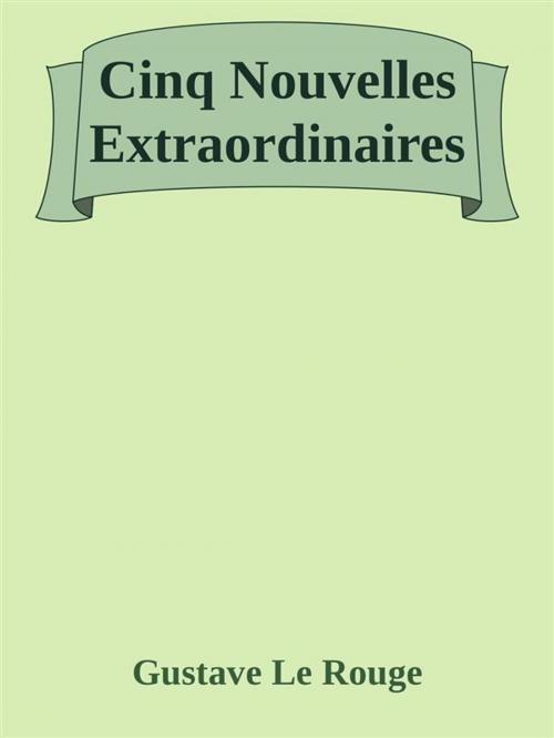 Cover of the book Cinq Nouvelles Extraordinaires by Gustave Le Rouge, Gustave Le Rouge