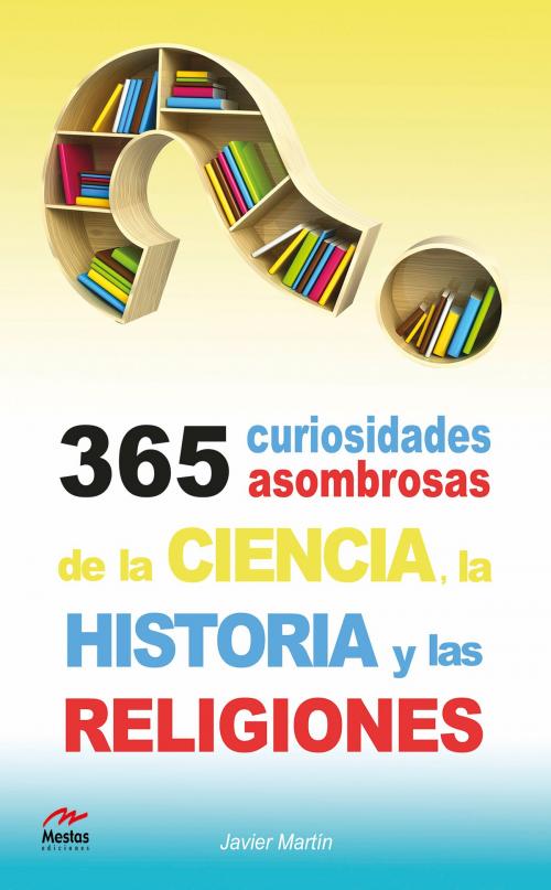 Cover of the book 365 curiosidades asombrosas de la Historia, la Ciencia y las Religiones by Javier Martín Serrano, Mestas Ediciones