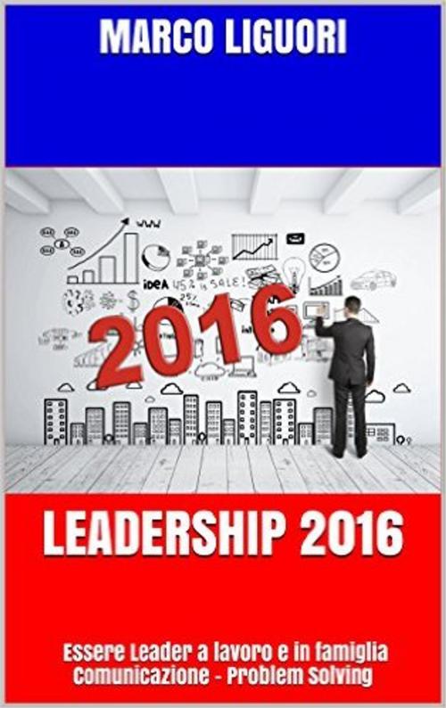 Cover of the book Leadership 2016 - Essere Leader sul Lavoro e in Famiglia by Marco Liguori, Marco Liguori