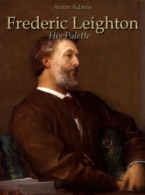 Cover of the book Frederic Leighton: His Palette by Arron Adams, Arron Adams