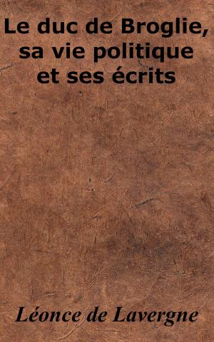 Cover of the book Le duc de Broglie, sa vie politique et ses écrits by THÉOPHILE GAUTIER