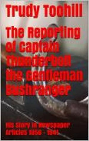Cover of the book The Reporting of Captain Thunderbolt the Gentleman Bushranger by Trudy Toohill