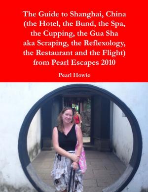 Book cover of The Guide to Shanghai, China (the Hotel, the Bund, the Spa, the Cupping, the Gua Sha aka Scraping, the Reflexology, the Restaurant and the Flight) from Pearl Escapes 2010