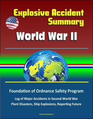 Cover of the book Explosive Accident Summary: World War II - Foundation of Ordnance Safety Program, Log of Major Accidents in Second World War, Plant Disasters, Ship Explosions, Reporting Future by Progressive Management