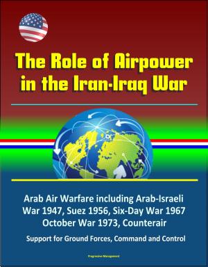 Cover of the book The Role of Airpower in the Iran-Iraq War: Arab Air Warfare including Arab-Israeli War 1947, Suez 1956, Six-Day War 1967, October War 1973, Counterair, Support for Ground Forces, Command and Control by Progressive Management