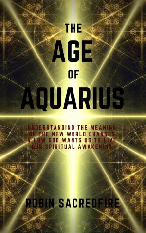 Cover of the book The Age of Aquarius: Understanding the Meaning of the New World Changes and How God Wants Us to Live Our Spiritual Awakening by Samuel River