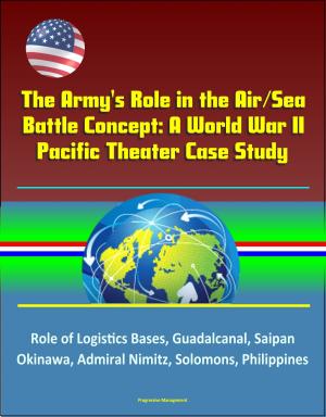 Cover of the book The Army's Role in the Air/Sea Battle Concept: A World War II Pacific Theater Case Study - Role of Logistics Bases, Guadalcanal, Saipan, Okinawa, Admiral Nimitz, Solomons, Philippines by Progressive Management