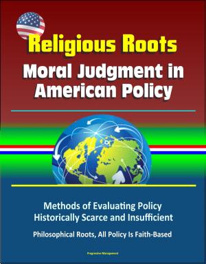 bigCover of the book Religious Roots: Moral Judgment in American Policy - Methods of Evaluating Policy Historically Scarce and Insufficient, Philosophical Roots, All Policy Is Faith-Based by 