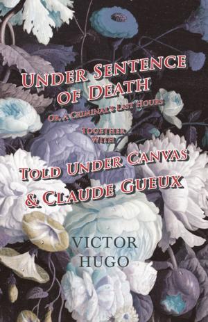 Cover of the book Under Sentence of Death - Or, a Criminal's Last Hours - Together With - Told Under Canvas and Claude Gueux by Ernest Bramah