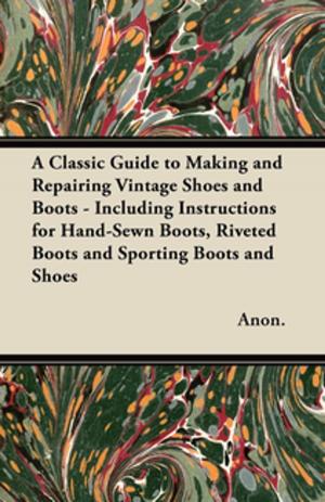 Cover of the book A Classic Guide to Making and Repairing Vintage Shoes and Boots - Including Instructions for Hand-Sewn Boots, Riveted Boots and Sporting Boots and Shoes by Théophile Gautier