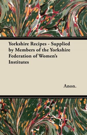 Cover of the book Yorkshire Recipes - Supplied by Members of the Yorkshire Federation of Women's Institutes by André L. Simon