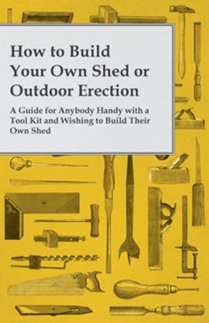 Cover of the book How to Build Your Own Shed or Outdoor Erection - A Guide for Anybody Handy with a Tool Kit and Wishing to Build Their Own Shed by Anon