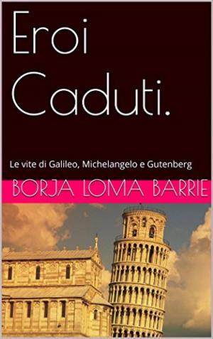 Cover of the book Eroi Caduti. Le vite di Galileo, Michelangelo e Gutenberg by Alex Uwajeh