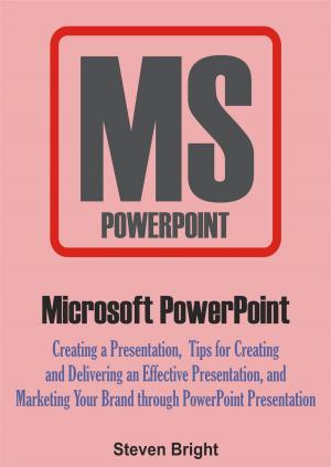 Cover of the book Microsoft PowerPoint: Creating a Presentation, Tips for Creating and Delivering an Effective Presentation, and Marketing Your Brand through PowerPoint Presentation by Steven Bright