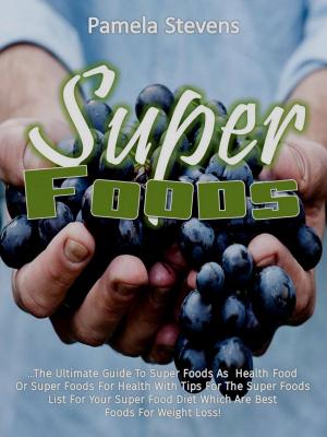 Cover of the book Super Foods: The Ultimate Guide To Super Foods As Health Food Or Super Foods For Health With Tips For The Super Foods List For Your Super Food Diet Which Are Best Foods For Weight Loss! by Pamela Stevens