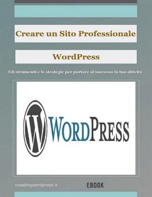 Cover of the book Creare un sito Web professionale Wordpress: gli strumenti e le strategie per portare la tua attività al successo by Henley Griffin