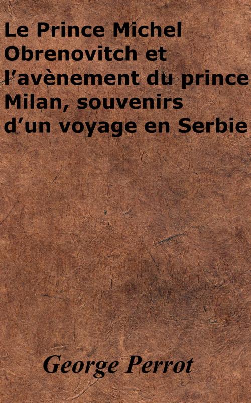 Cover of the book Le Prince Michel Obrenovitch et l’avènement du prince Milan, souvenirs d’un voyage en Serbie by George Perrot, KKS