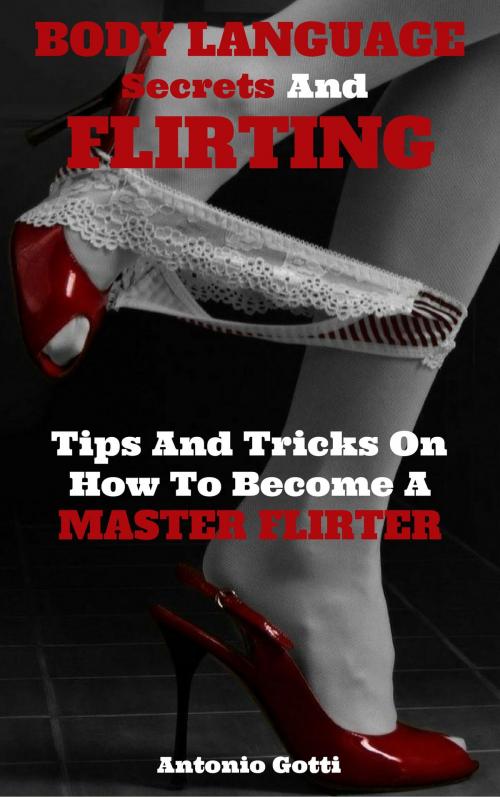 Cover of the book Body Language Secrets And Flirting by Antonio Gotti, Antonio Gotti