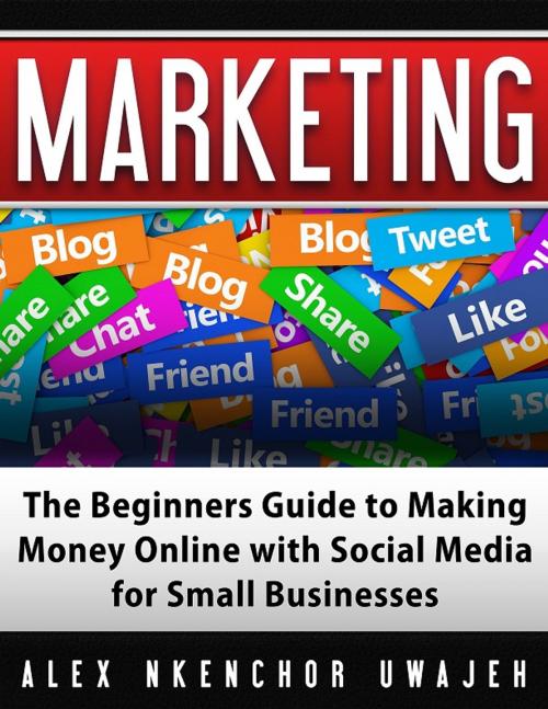 Cover of the book Marketing: The Beginners Guide to Making Money Online with Social Media for Small Businesses by Alex Nkenchor Uwajeh, Alex Nkenchor Uwajeh