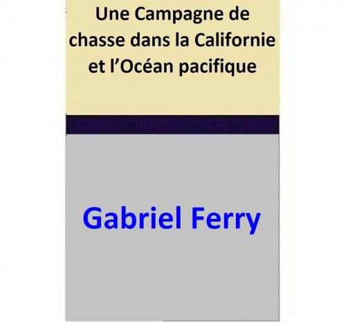 Cover of the book Une Campagne de chasse dans la Californie et l’Océan pacifique by Gabriel Ferry, Gabriel Ferry