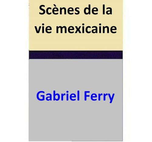 Cover of the book Scènes de la vie mexicaine by Gabriel Ferry, Gabriel Ferry