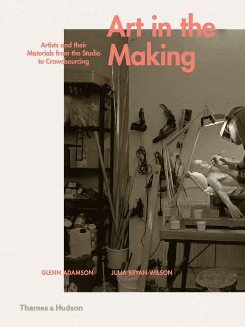 Cover of the book Art in the Making: Artists and their Materials from the Studio to Crowdsourcing by Glenn Adamson, Julia Bryan-Wilson, Thames & Hudson