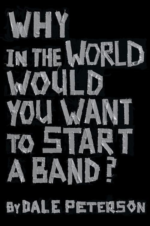 Cover of the book Why in the World Would You Want to Start a Band? by Dale Peterson, BookBaby
