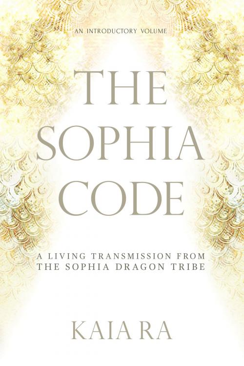 Cover of the book The Sophia Code: A Living Transmission from The Sophia Dragon Tribe by Kaia Ra, Kaia Ra