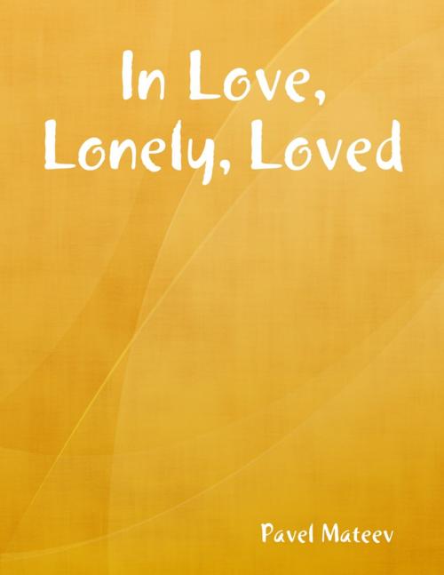 Cover of the book In Love, Lonely, Loved by Pavel Mateev, Lulu.com