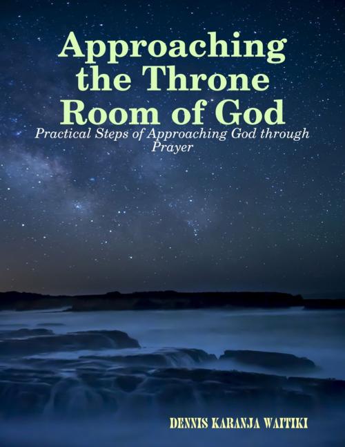 Cover of the book Approaching the Throne Room of God by Dennis Karanja Waitiki, Lulu.com
