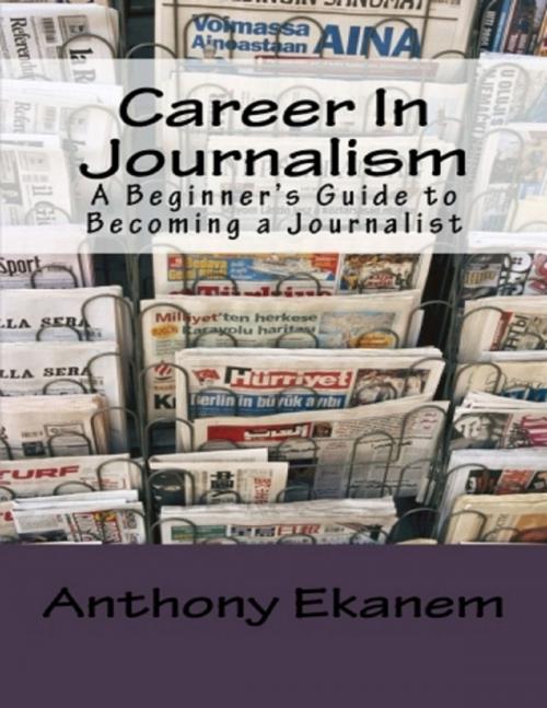 Cover of the book Career In Journalism: A Beginner’s Guide to Becoming a Journalist by Anthony Ekanem, Lulu.com